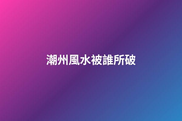 潮州風水被誰所破