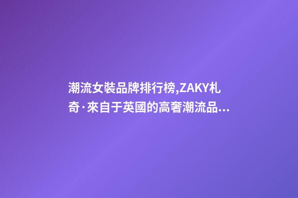 潮流女裝品牌排行榜,ZAKY札奇·來自于英國的高奢潮流品牌-第1張-觀點-玄機派