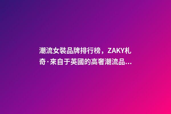 潮流女裝品牌排行榜，ZAKY札奇·來自于英國的高奢潮流品牌-第1張-觀點-玄機派