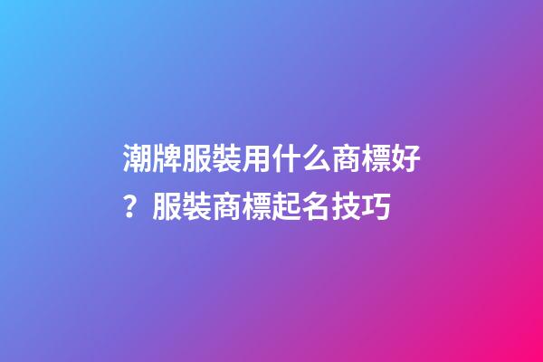 潮牌服裝用什么商標好？服裝商標起名技巧-第1張-商標起名-玄機派