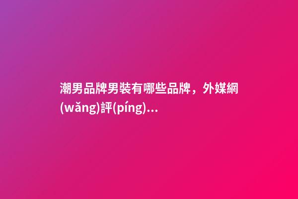 潮男品牌男裝有哪些品牌，外媒網(wǎng)評(píng)七大最佳男士時(shí)尚品牌-第1張-觀點(diǎn)-玄機(jī)派