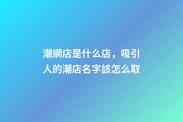 潮網店是什么店，吸引人的潮店名字該怎么取-第1張-店鋪起名-玄機派