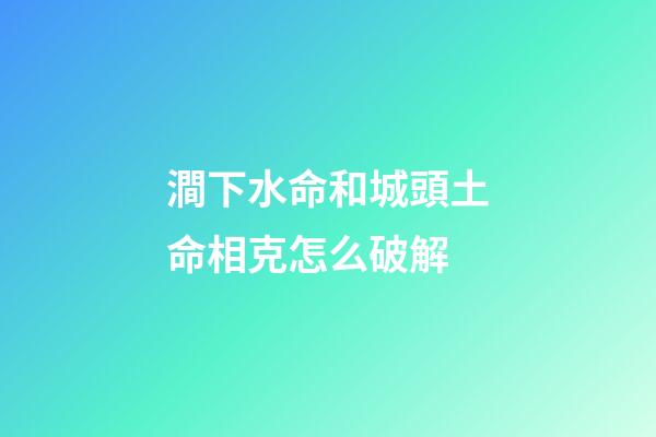 澗下水命和城頭土命相克怎么破解
