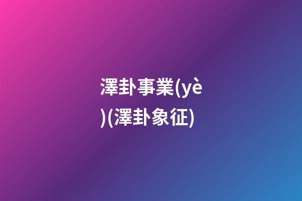 澤卦事業(yè)(澤卦象征)