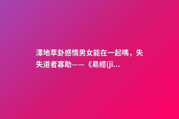 澤地萃卦感情男女能在一起嗎，失失道者寡助——《易經(jīng)》六十四之萃卦的人生啟示-第1張-觀點-玄機派