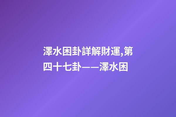 澤水困卦詳解財運,第四十七卦——澤水困(二)-第1張-觀點-玄機派