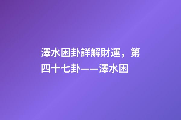 澤水困卦詳解財運，第四十七卦——澤水困(二)-第1張-觀點-玄機派