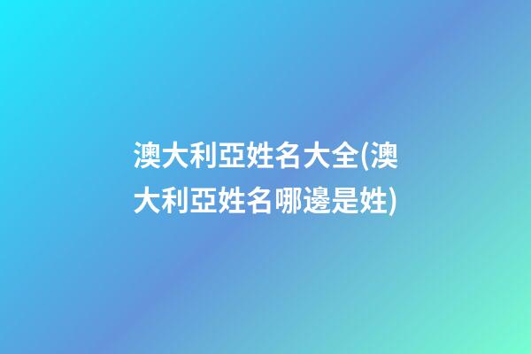 澳大利亞姓名大全(澳大利亞姓名哪邊是姓)