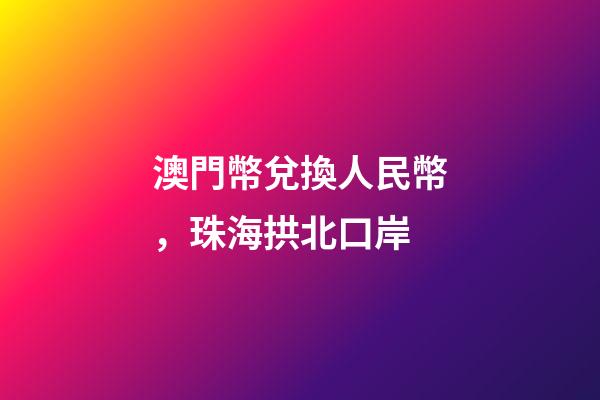 澳門幣兌換人民幣，珠海拱北口岸-第1張-觀點-玄機派