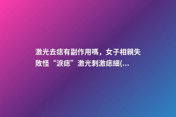 激光去痣有副作用嗎，女子相親失敗怪“淚痣”激光刺激痣細(xì)胞癌變-第1張-觀點(diǎn)-玄機(jī)派