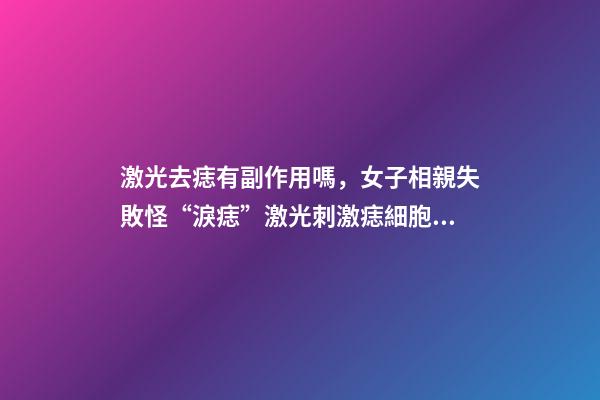 激光去痣有副作用嗎，女子相親失敗怪“淚痣”激光刺激痣細胞癌變-第1張-觀點-玄機派