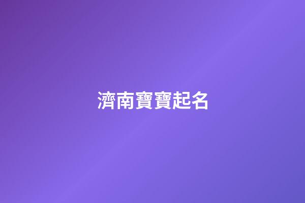 濟南寶寶起名(濟南寶寶起名專家)-第1張-寶寶起名-玄機派