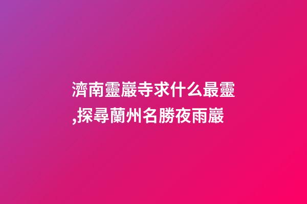 濟南靈巖寺求什么最靈,探尋蘭州名勝夜雨巖-第1張-觀點-玄機派