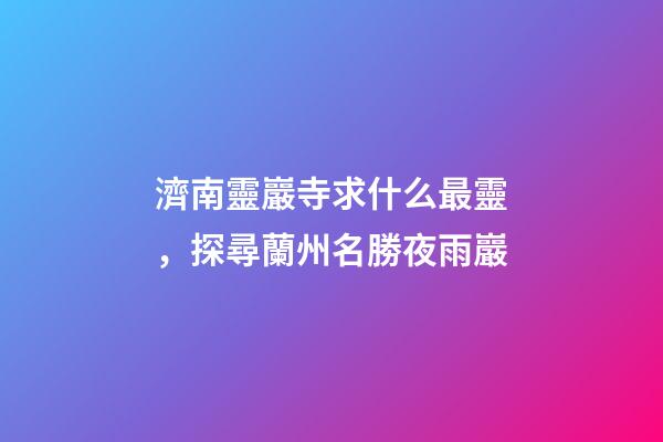 濟南靈巖寺求什么最靈，探尋蘭州名勝夜雨巖
