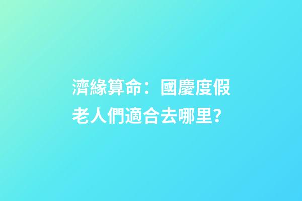 濟緣算命：國慶度假老人們適合去哪里？