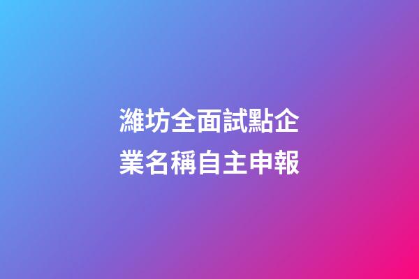 濰坊全面試點企業名稱自主申報-第1張-公司起名-玄機派
