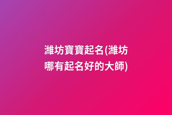 濰坊寶寶起名(濰坊哪有起名好的大師)