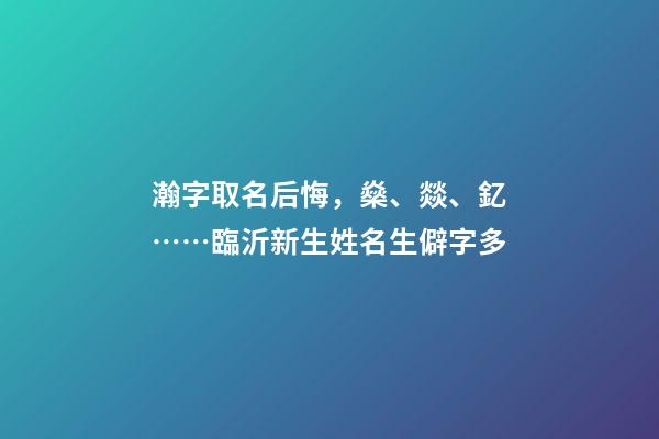 瀚字取名后悔，燊、燚、釔……臨沂新生姓名生僻字多-第1張-觀點-玄機派