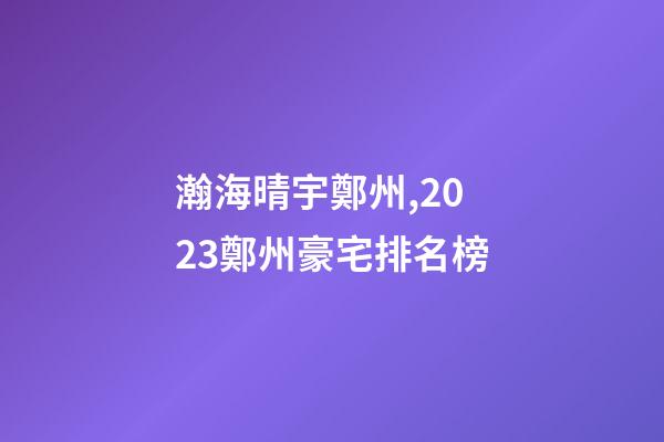 瀚海晴宇鄭州,2023鄭州豪宅排名榜-第1張-觀點(diǎn)-玄機(jī)派