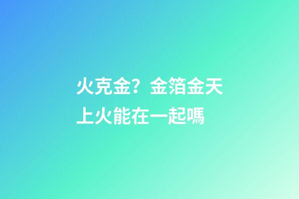 火克金？金箔金天上火能在一起嗎