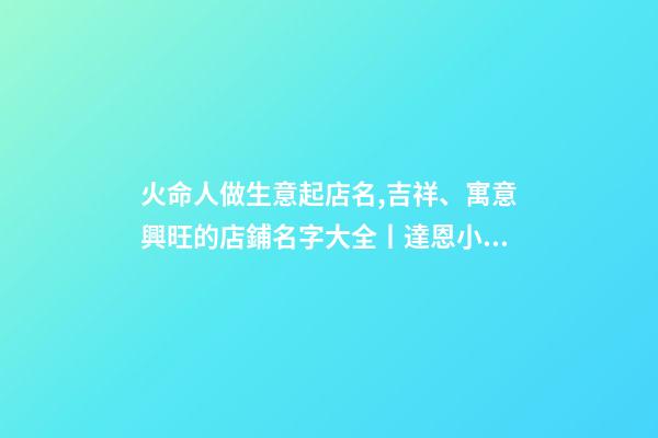 火命人做生意起店名,吉祥、寓意興旺的店鋪名字大全丨達恩小二丨起名推薦-第1張-觀點-玄機派