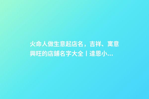 火命人做生意起店名，吉祥、寓意興旺的店鋪名字大全丨達恩小二丨起名推薦-第1張-觀點-玄機派