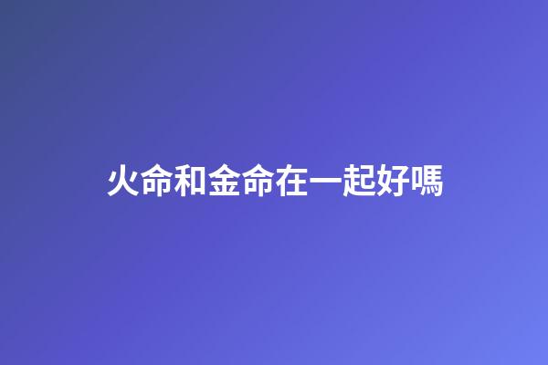 火命和金命在一起好嗎
