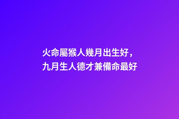 火命屬猴人幾月出生好，九月生人德才兼備命最好