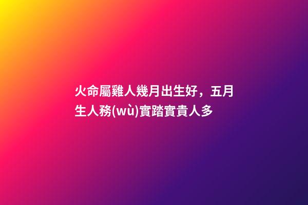 火命屬雞人幾月出生好，五月生人務(wù)實踏實貴人多