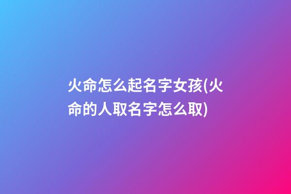 火命怎么起名字女孩(火命的人取名字怎么取)
