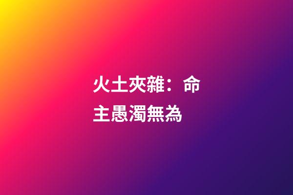 火土夾雜：命主愚濁無為