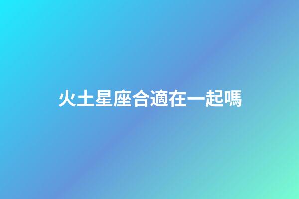 火土星座合適在一起嗎-第1張-星座運勢-玄機派