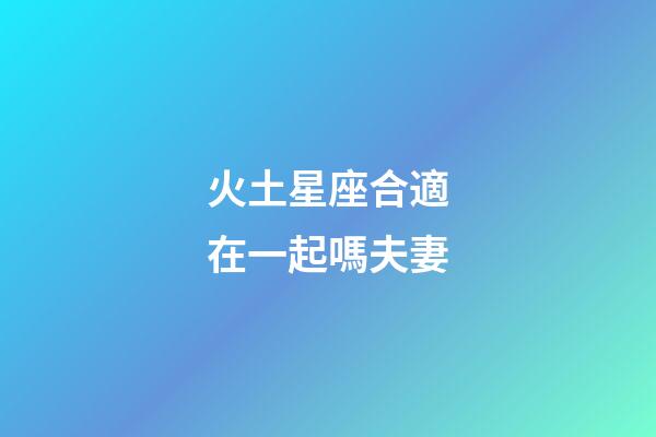 火土星座合適在一起嗎夫妻-第1張-星座運勢-玄機派