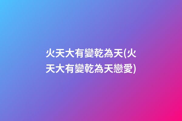 火天大有變乾為天(火天大有變乾為天戀愛)