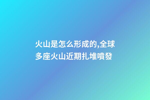 火山是怎么形成的,全球多座火山近期扎堆噴發-第1張-觀點-玄機派