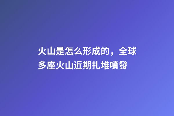 火山是怎么形成的，全球多座火山近期扎堆噴發-第1張-觀點-玄機派