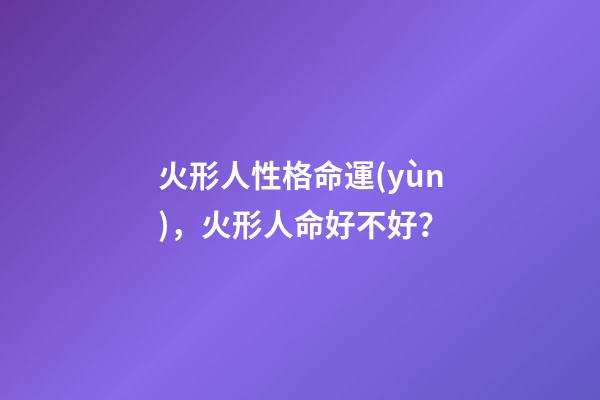 火形人性格命運(yùn)，火形人命好不好？