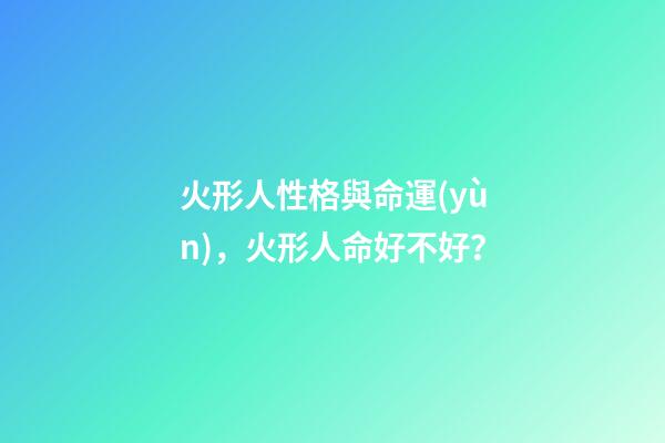 火形人性格與命運(yùn)，火形人命好不好？