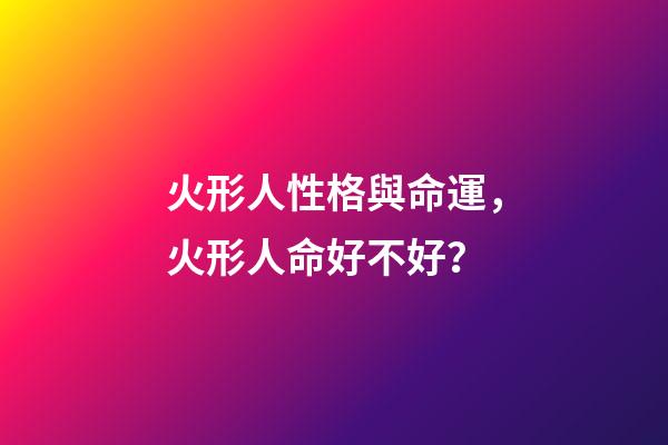 火形人性格與命運，火形人命好不好？