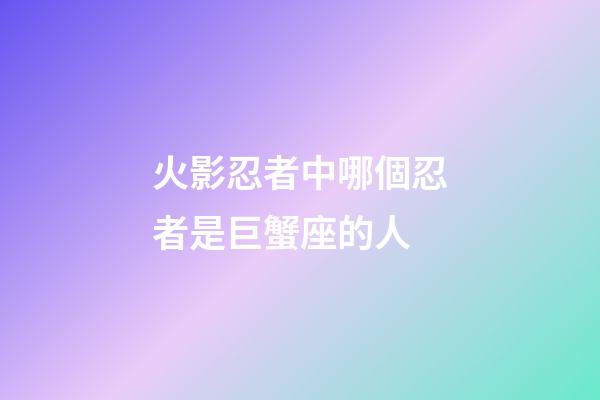 火影忍者中哪個忍者是巨蟹座的人-第1張-星座運勢-玄機派