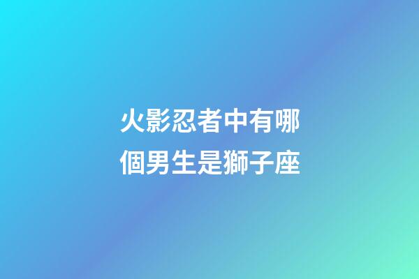 火影忍者中有哪個男生是獅子座-第1張-星座運勢-玄機派