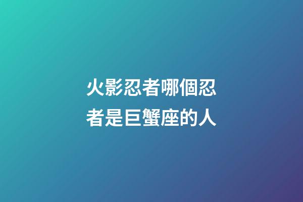 火影忍者哪個忍者是巨蟹座的人-第1張-星座運勢-玄機派