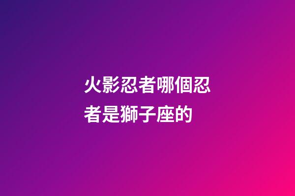 火影忍者哪個忍者是獅子座的-第1張-星座運勢-玄機派
