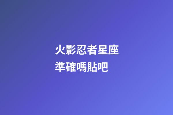 火影忍者星座準確嗎貼吧-第1張-星座運勢-玄機派