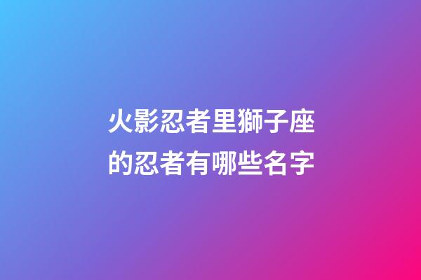 火影忍者里獅子座的忍者有哪些名字-第1張-星座運勢-玄機派