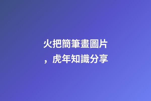 火把簡筆畫圖片，虎年知識分享-第1張-觀點-玄機派