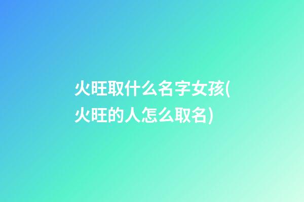 火旺取什么名字女孩(火旺的人怎么取名)