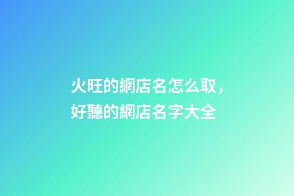 火旺的網店名怎么取，好聽的網店名字大全