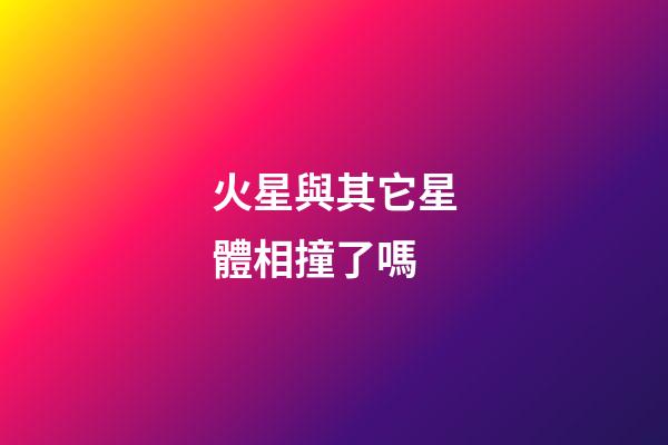 火星與其它星體相撞了嗎-第1張-星座運勢-玄機派