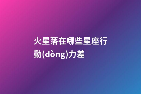 火星落在哪些星座行動(dòng)力差-第1張-星座運(yùn)勢(shì)-玄機(jī)派